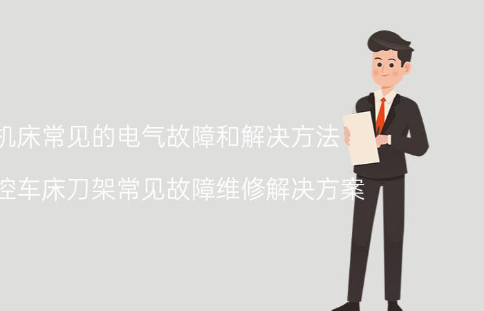 机床常见的电气故障和解决方法 数控车床刀架常见故障维修解决方案？